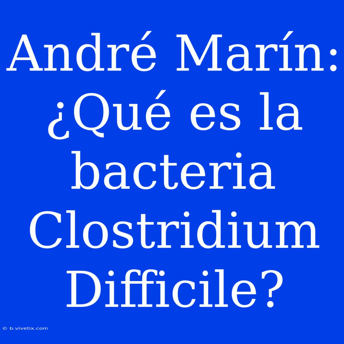 André Marín: ¿Qué Es La Bacteria Clostridium Difficile?