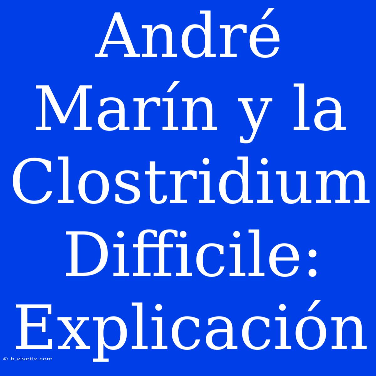 André Marín Y La Clostridium Difficile: Explicación