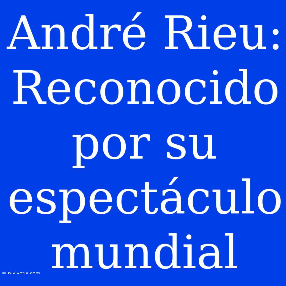 André Rieu: Reconocido Por Su Espectáculo Mundial