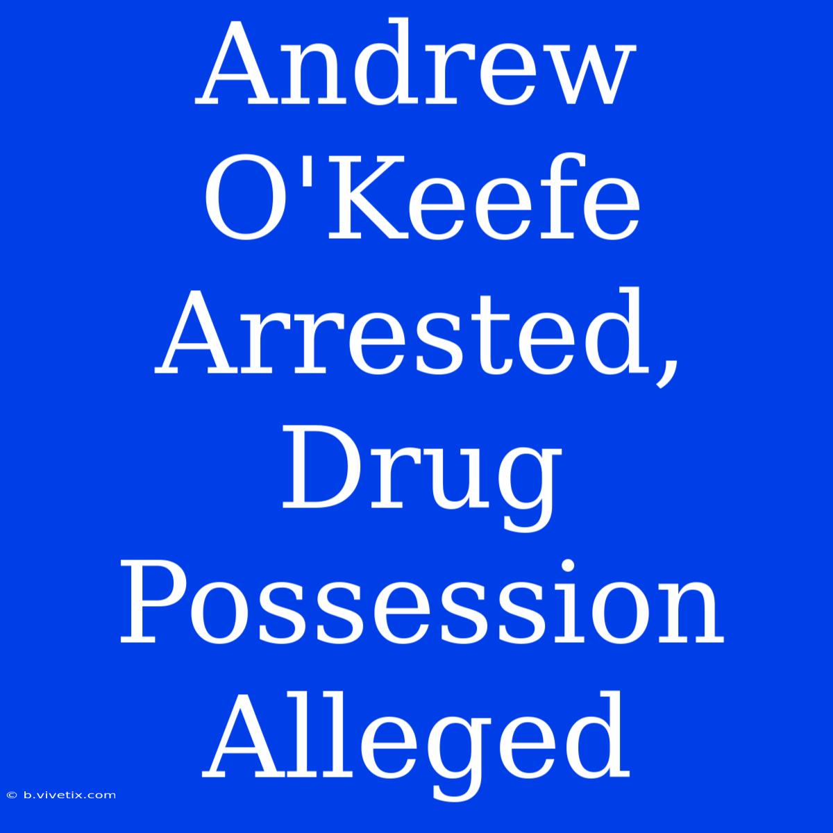 Andrew O'Keefe Arrested, Drug Possession Alleged