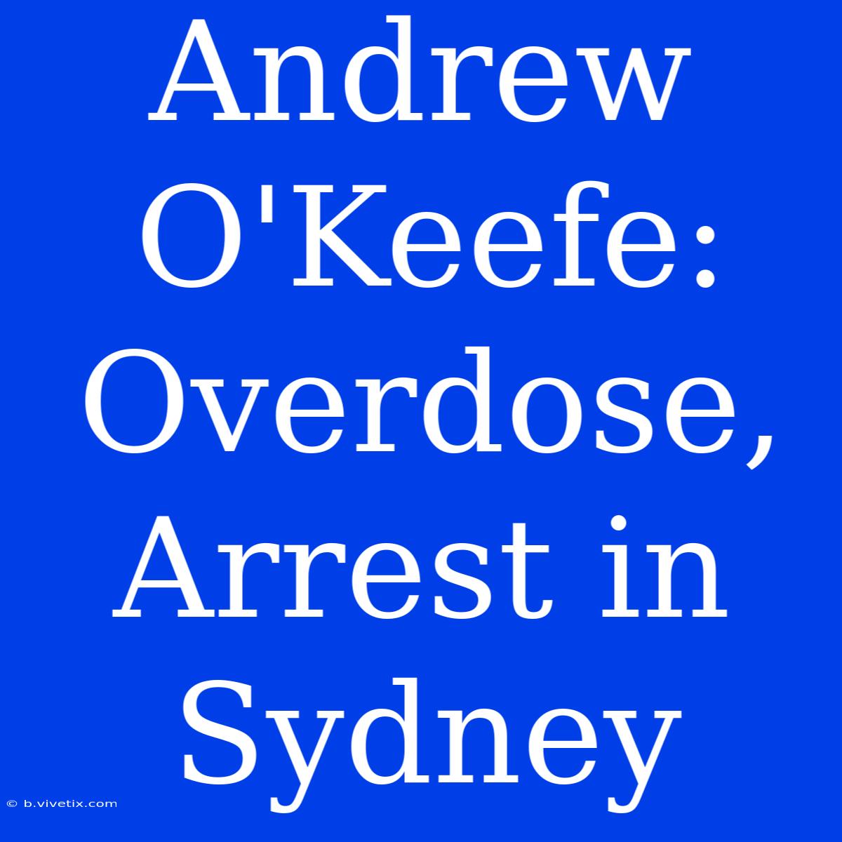 Andrew O'Keefe: Overdose, Arrest In Sydney