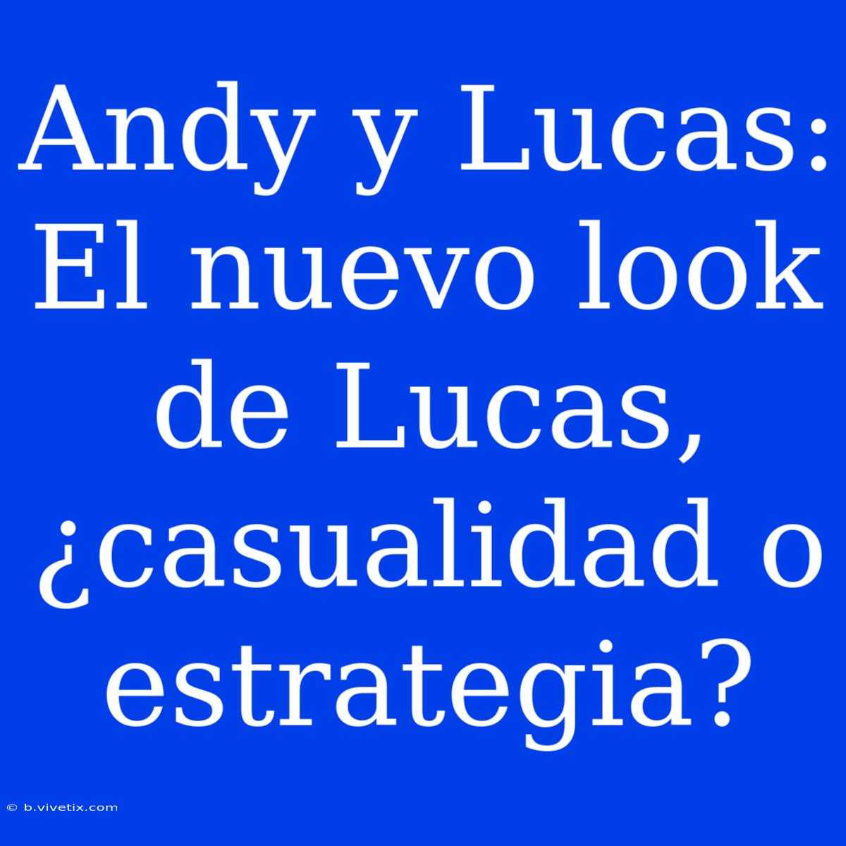 Andy Y Lucas: El Nuevo Look De Lucas, ¿casualidad O Estrategia?