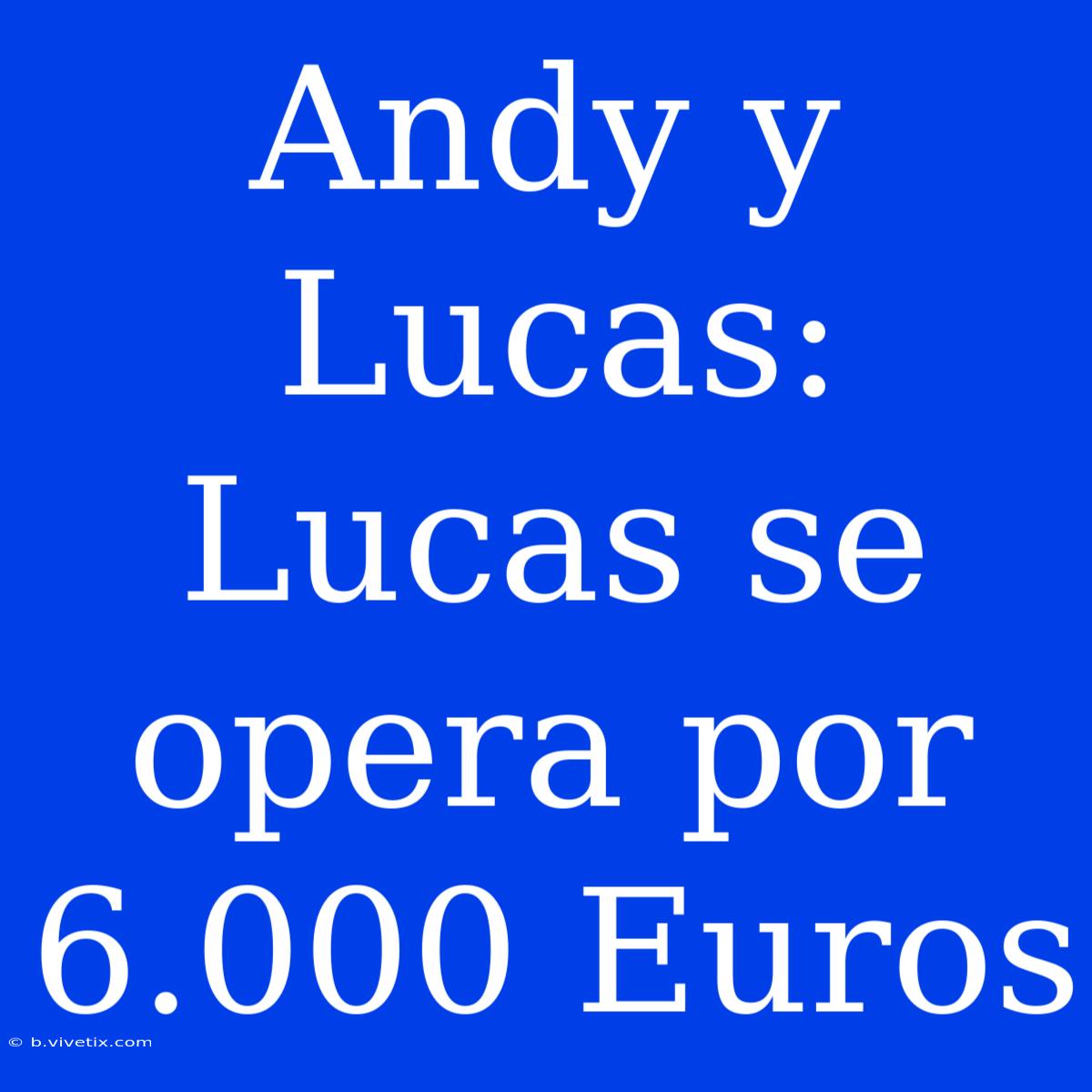 Andy Y Lucas: Lucas Se Opera Por 6.000 Euros