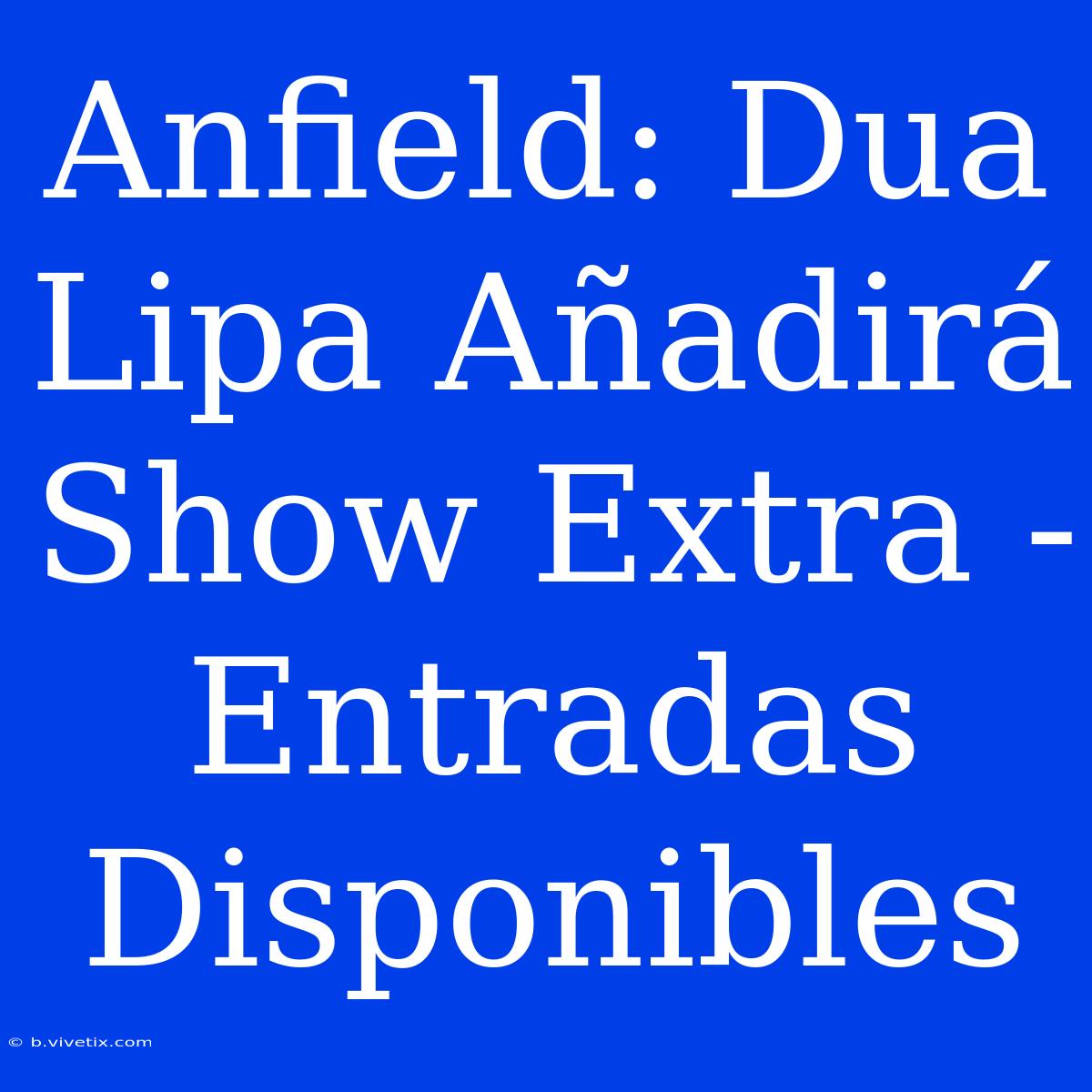 Anfield: Dua Lipa Añadirá Show Extra - Entradas Disponibles