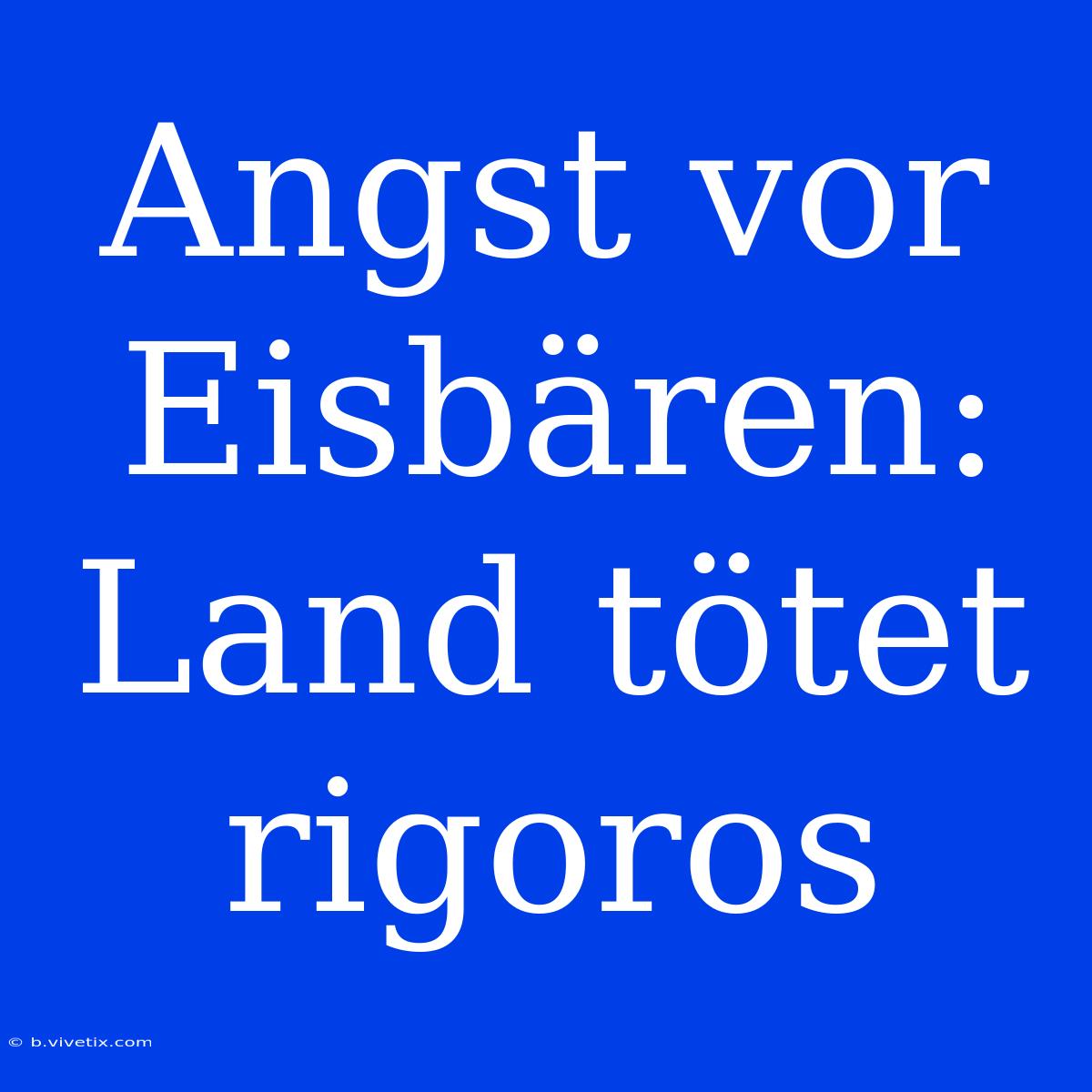 Angst Vor Eisbären: Land Tötet Rigoros