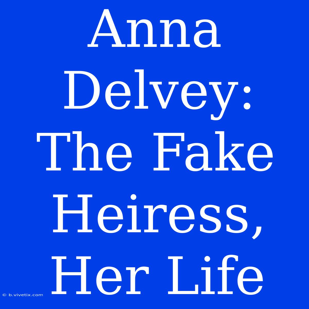 Anna Delvey: The Fake Heiress, Her Life