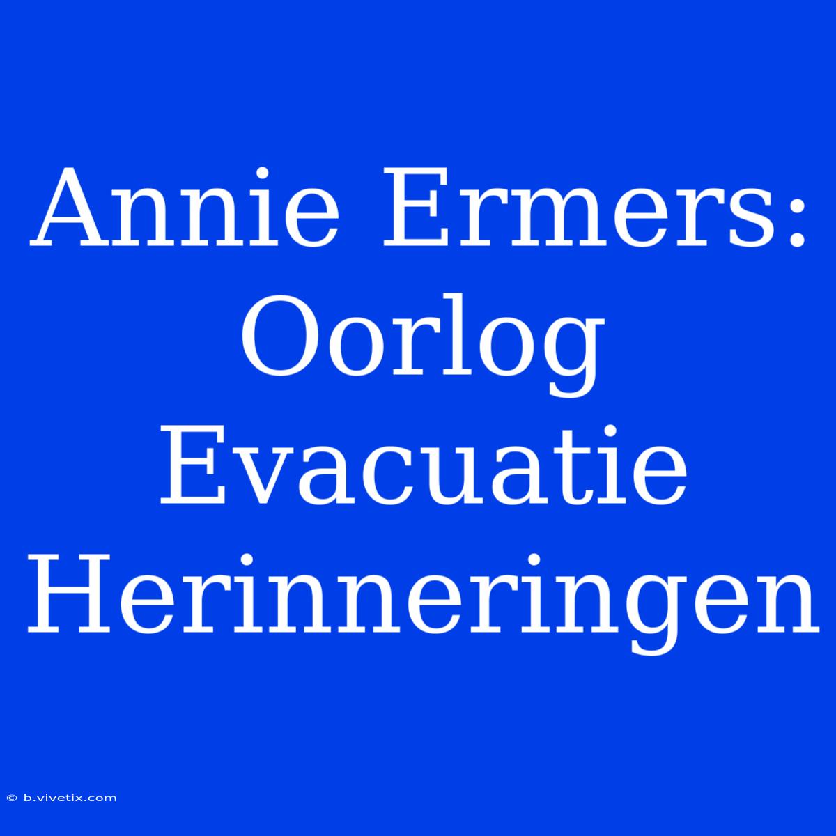 Annie Ermers: Oorlog Evacuatie Herinneringen