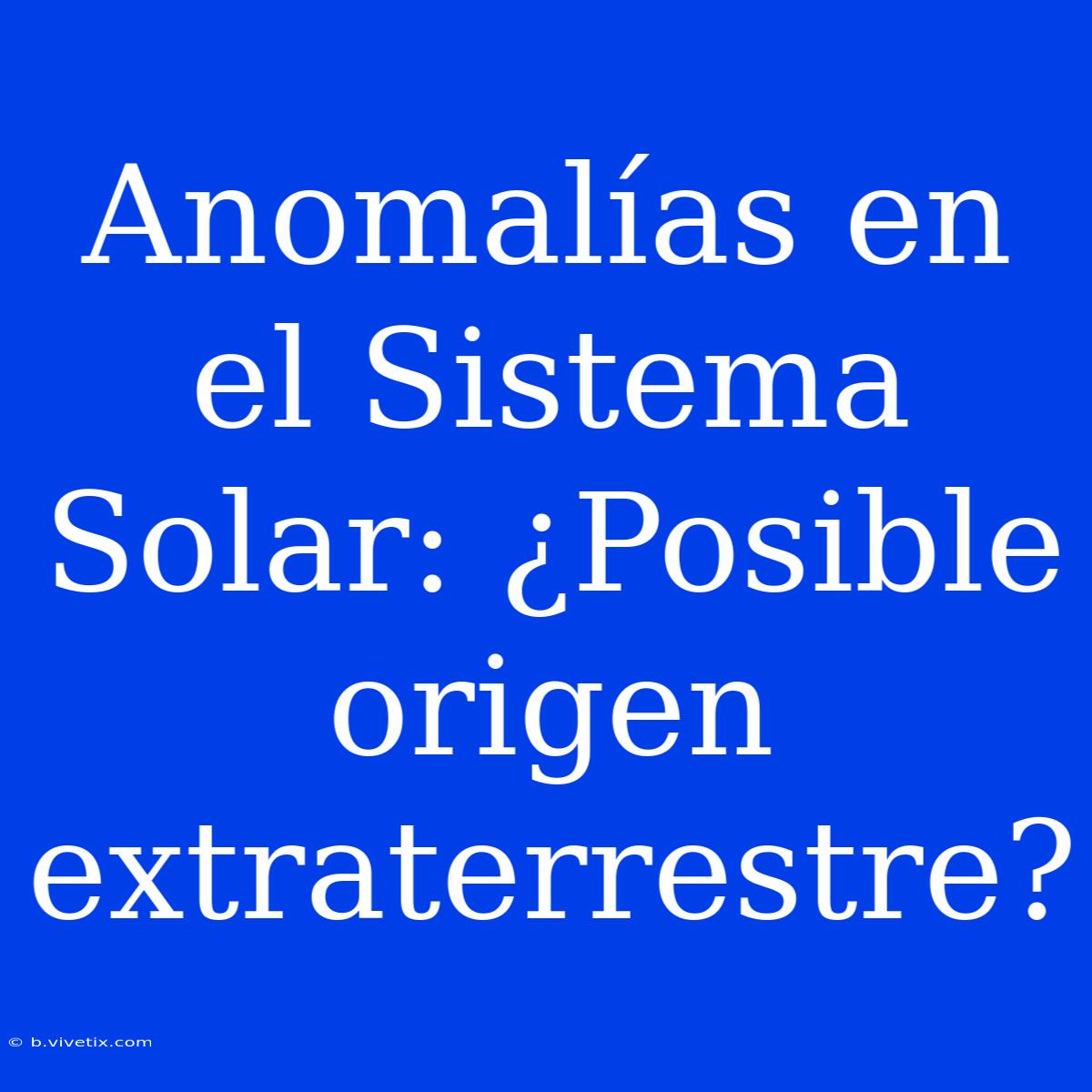 Anomalías En El Sistema Solar: ¿Posible Origen Extraterrestre?