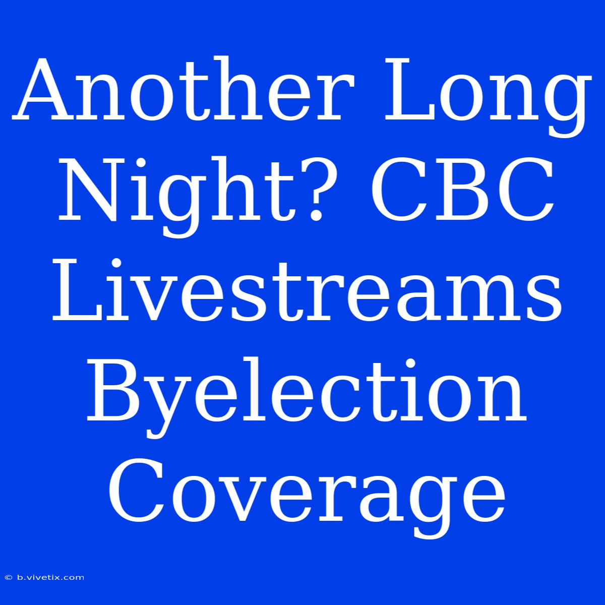 Another Long Night? CBC Livestreams Byelection Coverage