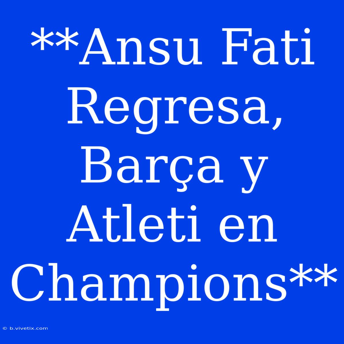 **Ansu Fati Regresa, Barça Y Atleti En Champions**