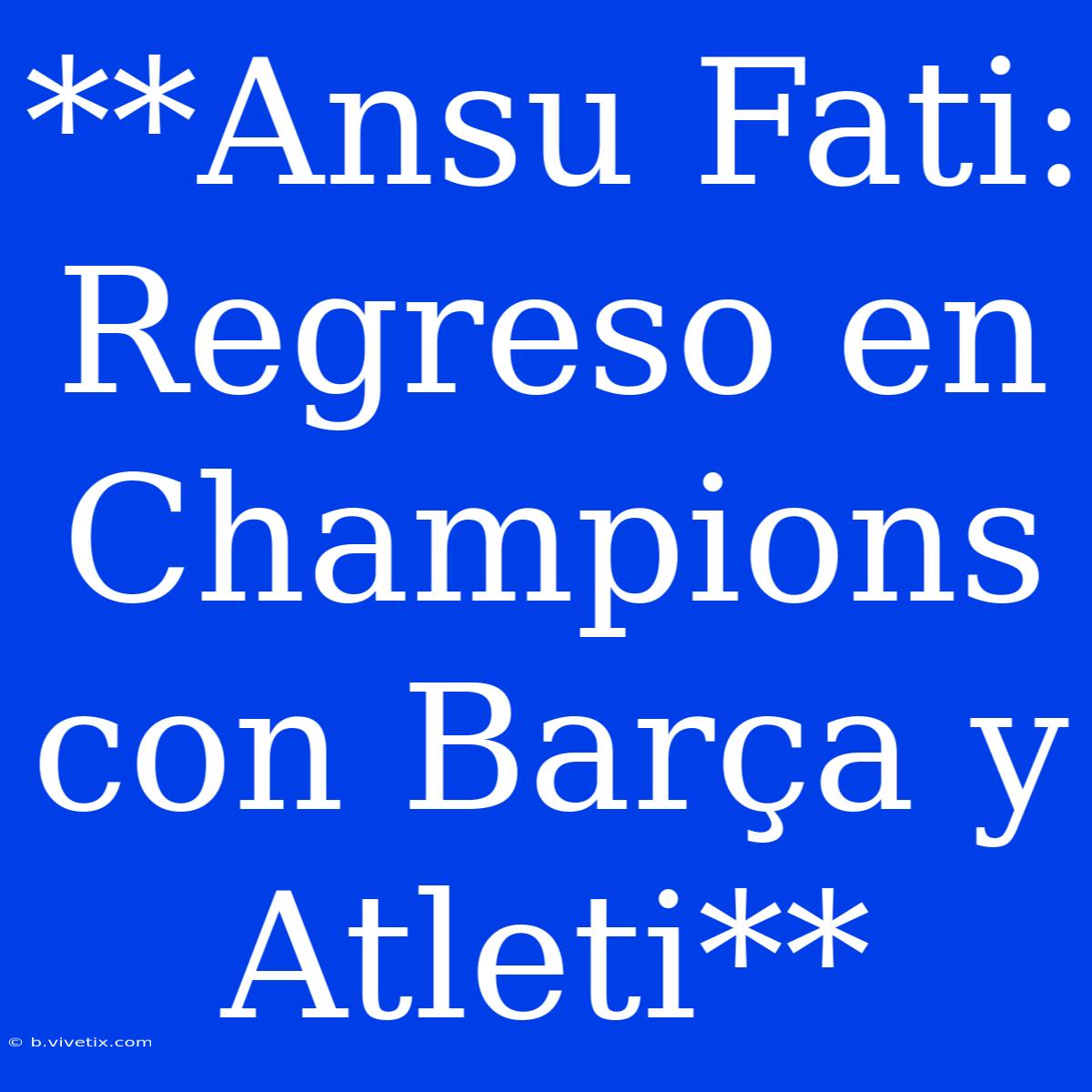 **Ansu Fati: Regreso En Champions Con Barça Y Atleti**