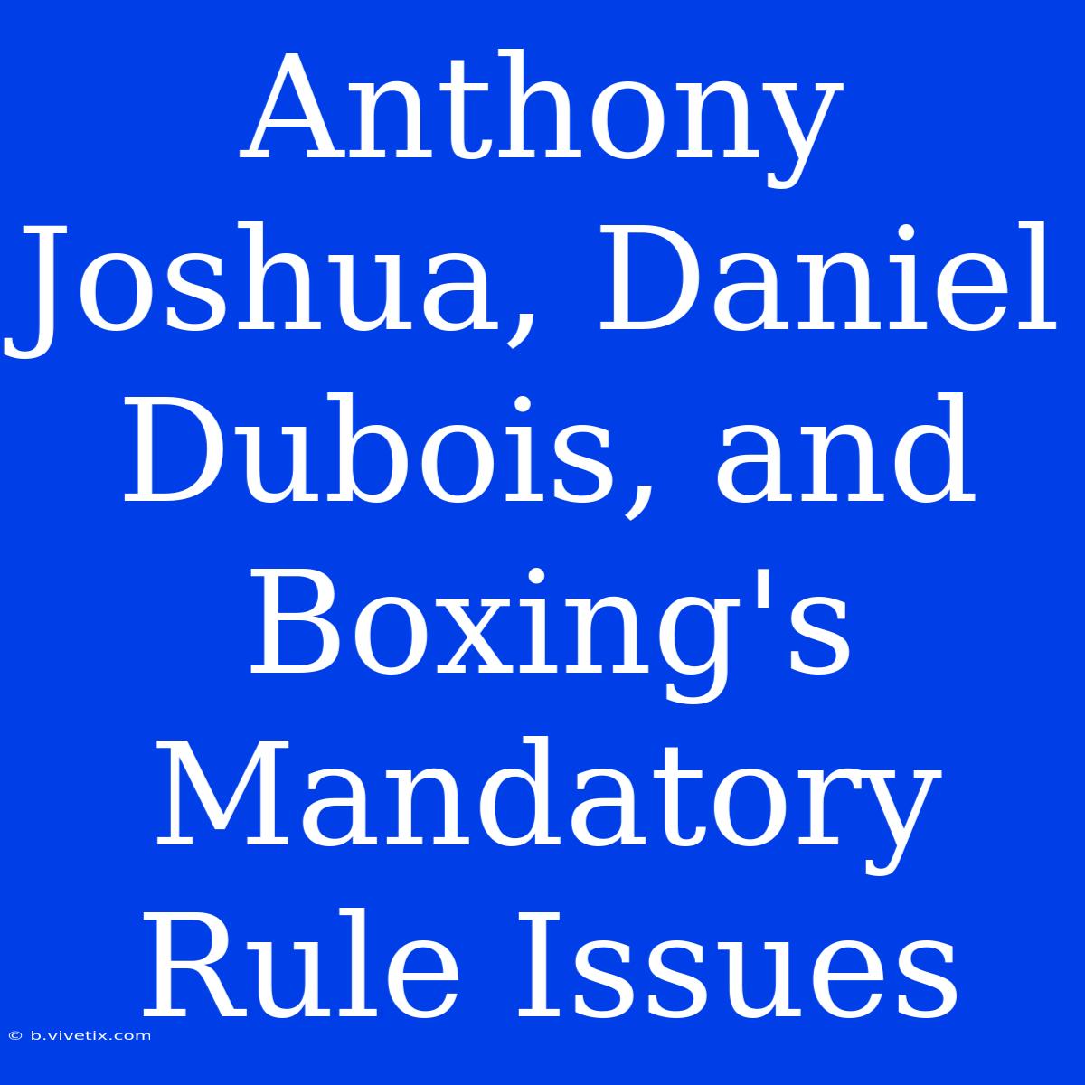 Anthony Joshua, Daniel Dubois, And Boxing's Mandatory Rule Issues