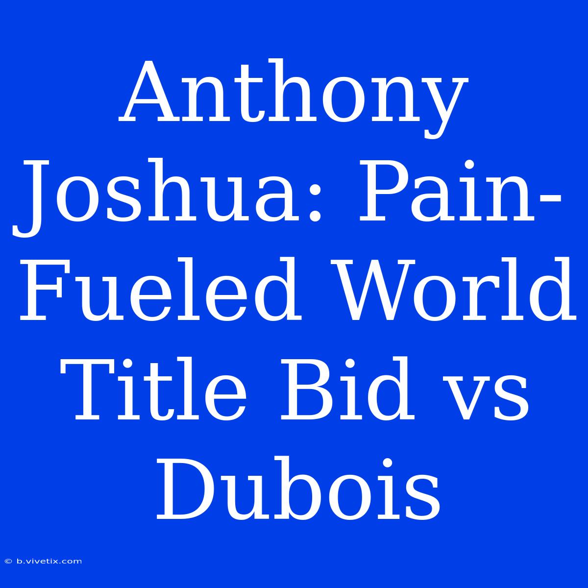 Anthony Joshua: Pain-Fueled World Title Bid Vs Dubois