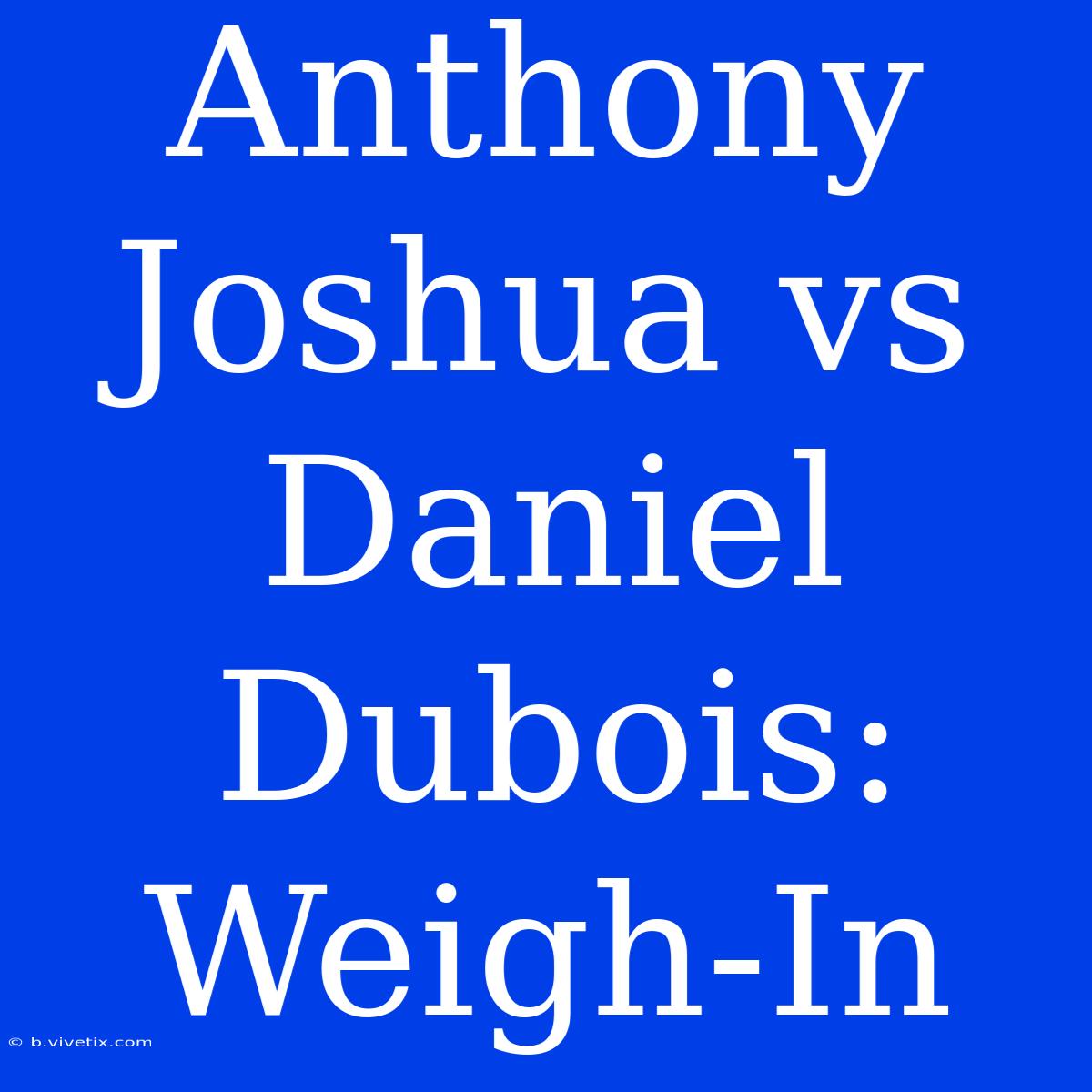 Anthony Joshua Vs Daniel Dubois: Weigh-In 