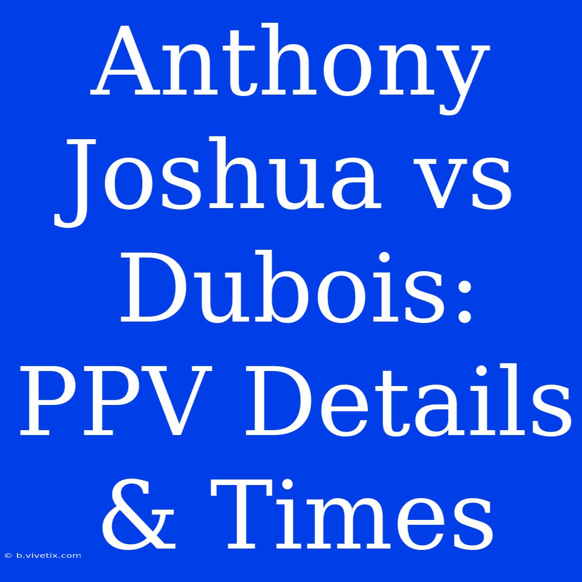 Anthony Joshua Vs Dubois: PPV Details & Times