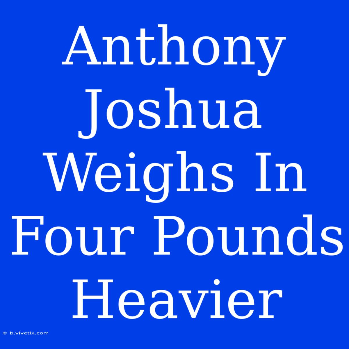 Anthony Joshua Weighs In Four Pounds Heavier