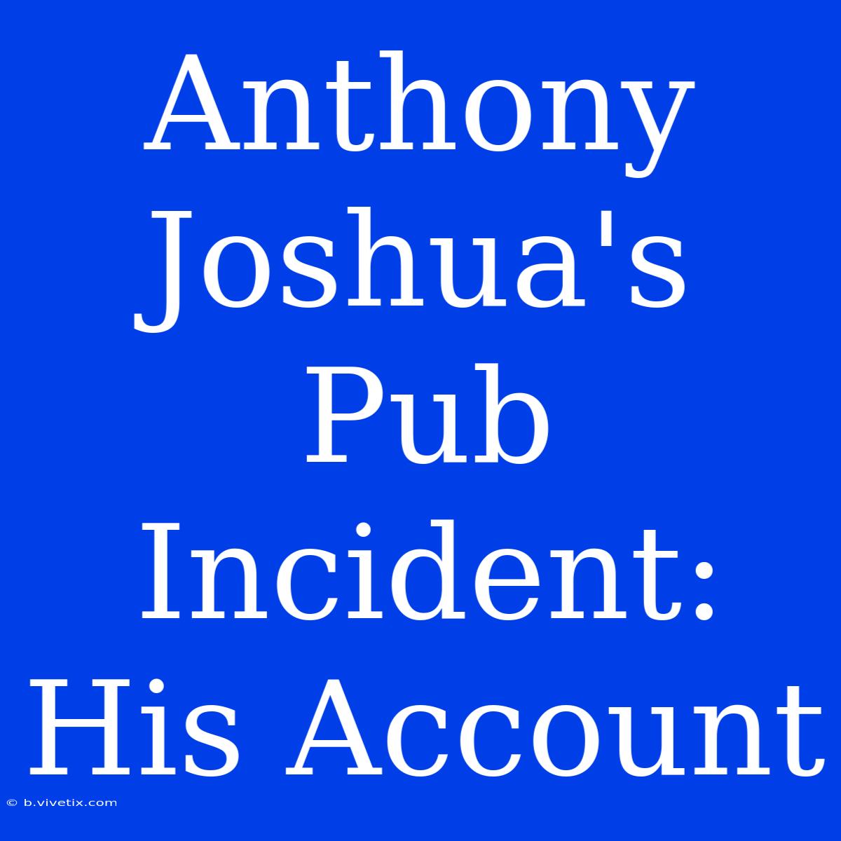 Anthony Joshua's Pub Incident: His Account