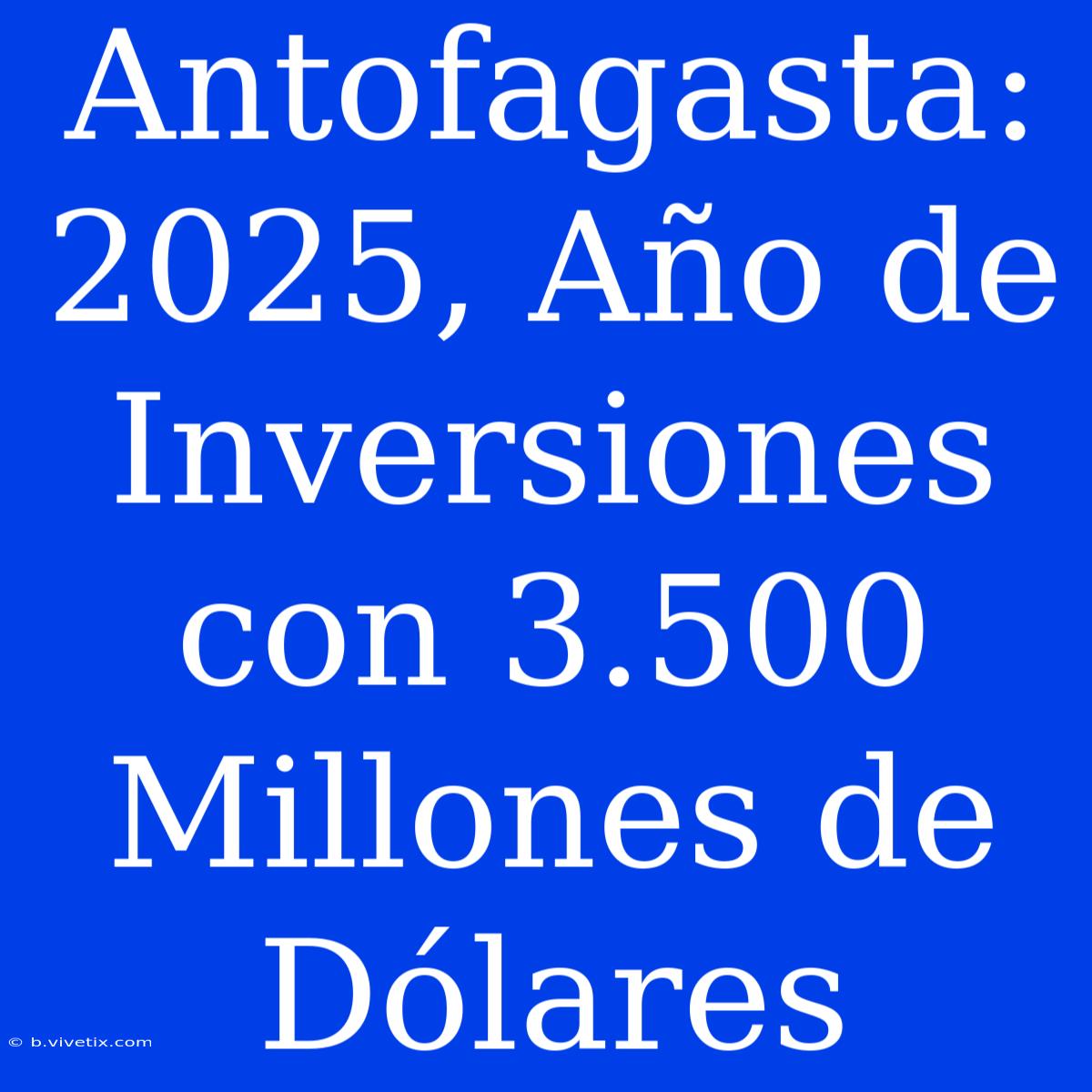 Antofagasta: 2025, Año De Inversiones Con 3.500 Millones De Dólares