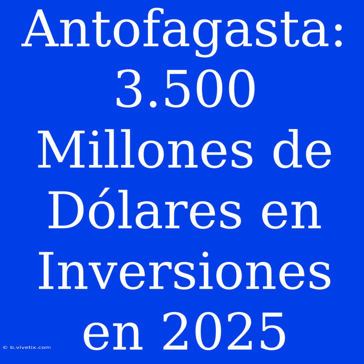 Antofagasta: 3.500 Millones De Dólares En Inversiones En 2025