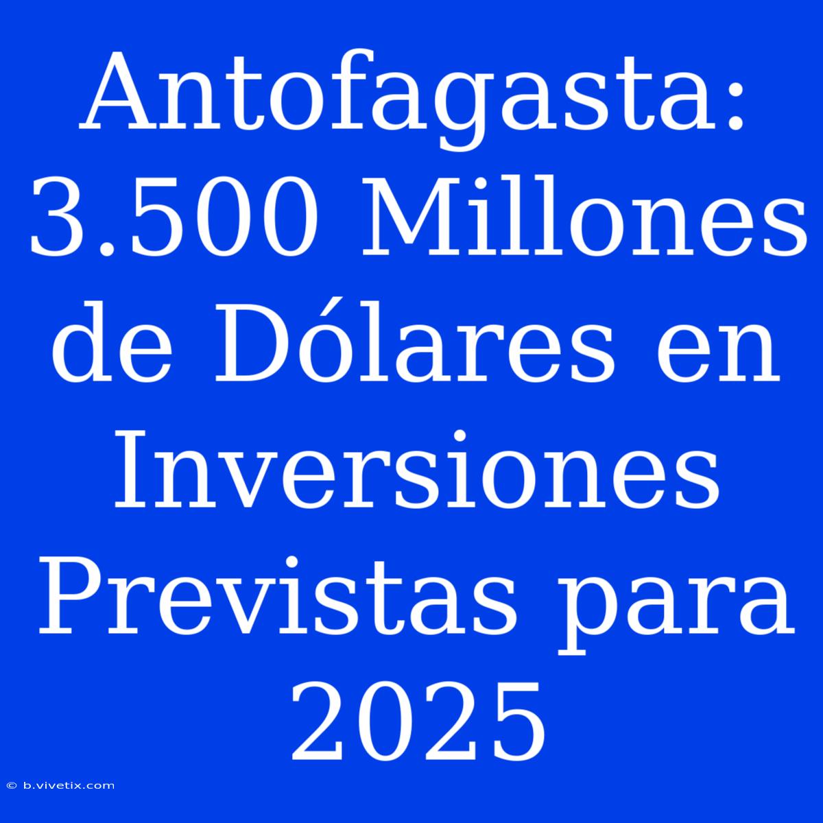 Antofagasta: 3.500 Millones De Dólares En Inversiones Previstas Para 2025