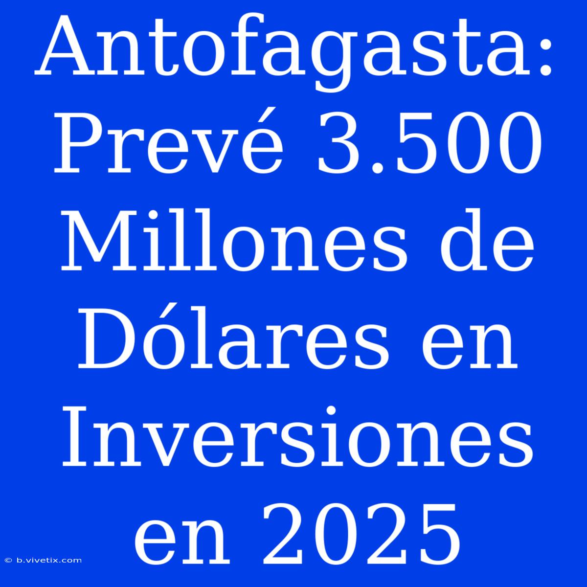 Antofagasta: Prevé 3.500 Millones De Dólares En Inversiones En 2025