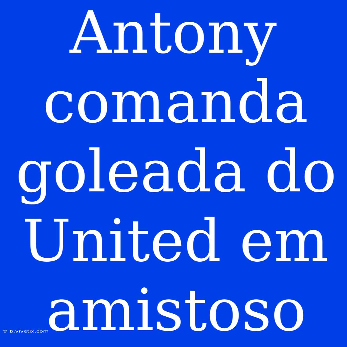 Antony Comanda Goleada Do United Em Amistoso