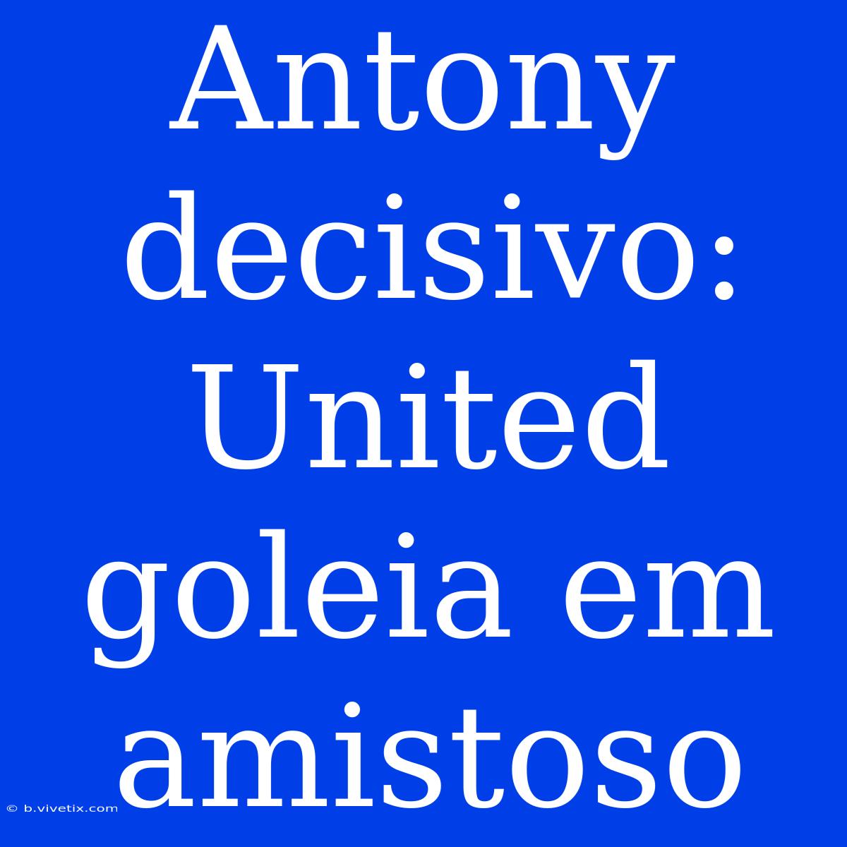 Antony Decisivo: United Goleia Em Amistoso