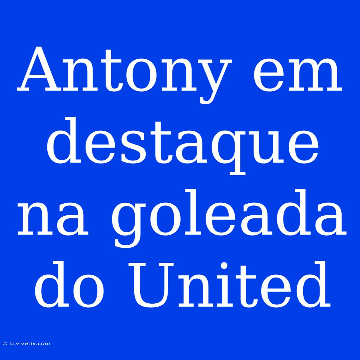 Antony Em Destaque Na Goleada Do United