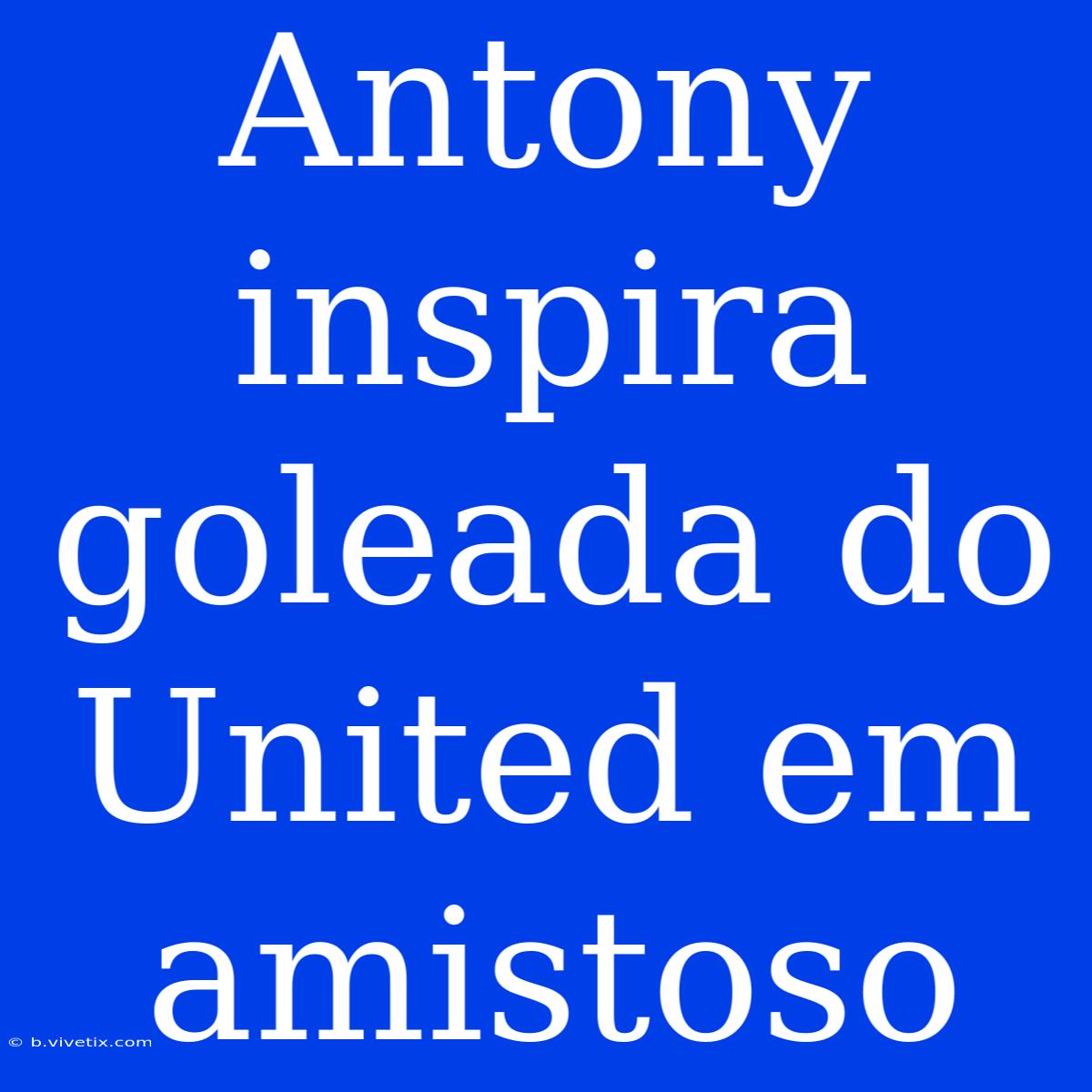 Antony Inspira Goleada Do United Em Amistoso 