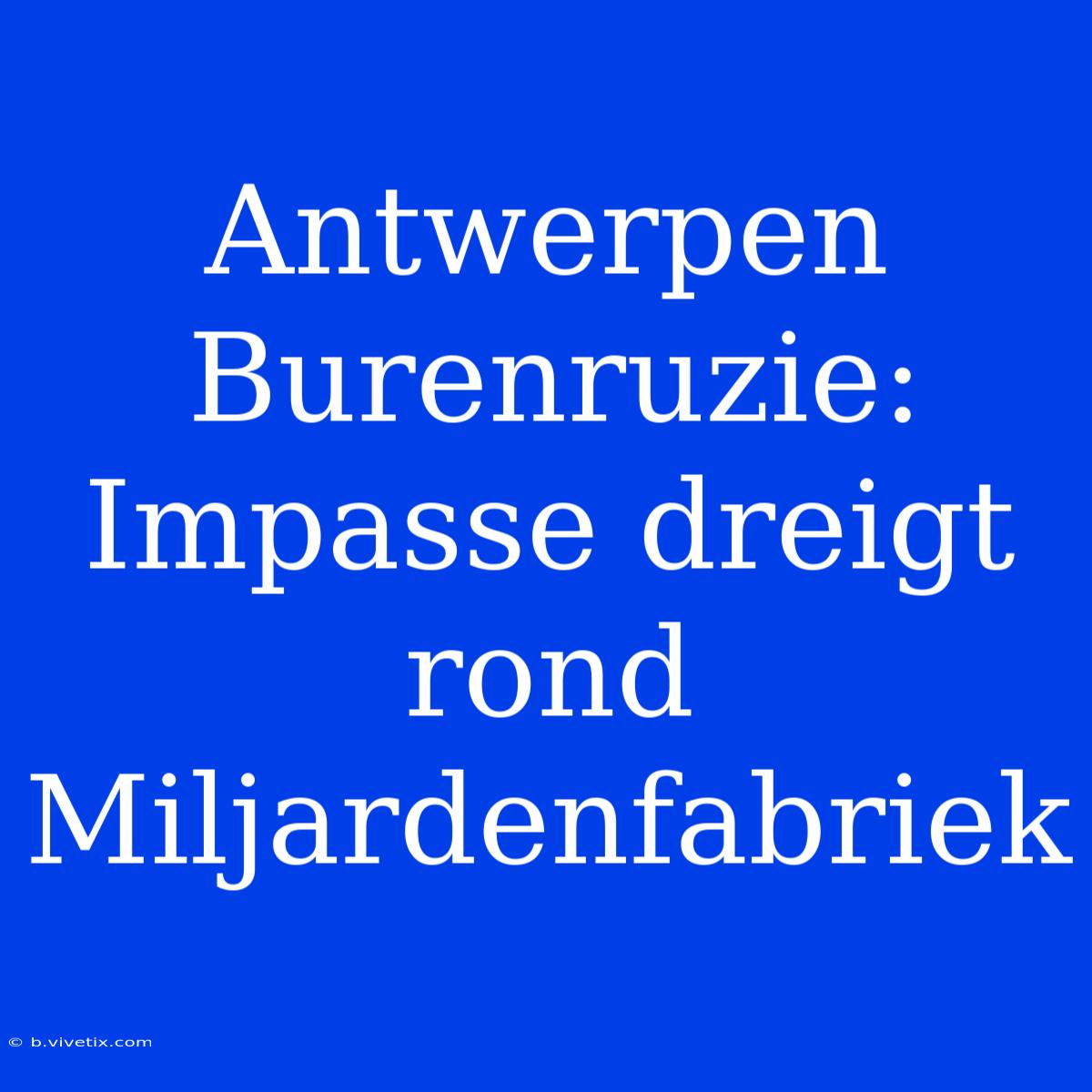 Antwerpen Burenruzie: Impasse Dreigt Rond Miljardenfabriek 