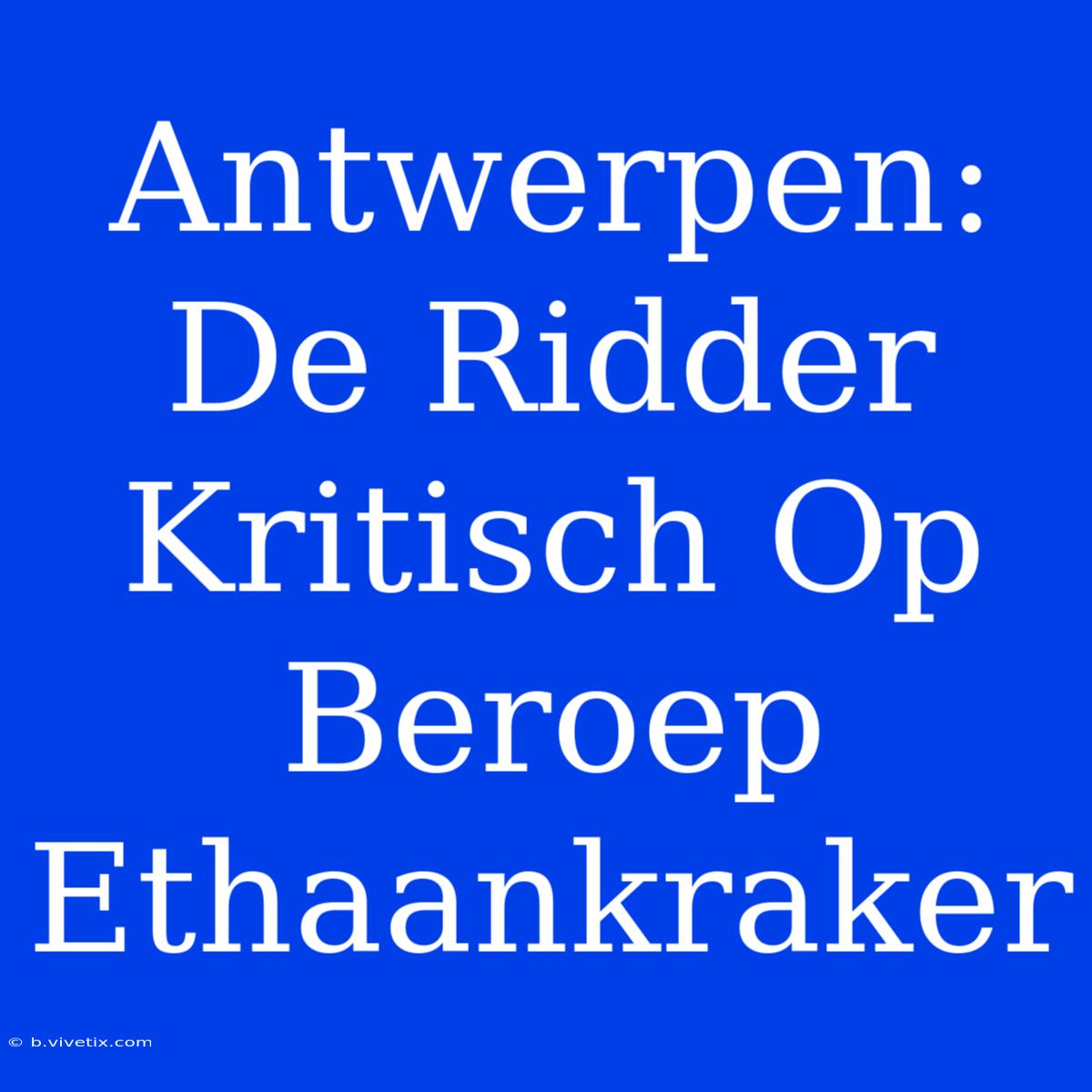 Antwerpen: De Ridder Kritisch Op Beroep Ethaankraker