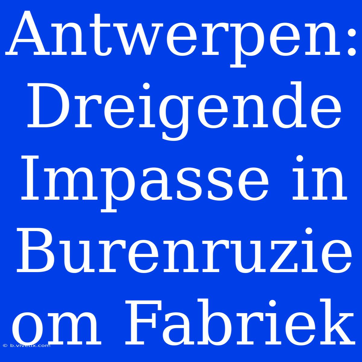 Antwerpen: Dreigende Impasse In Burenruzie Om Fabriek