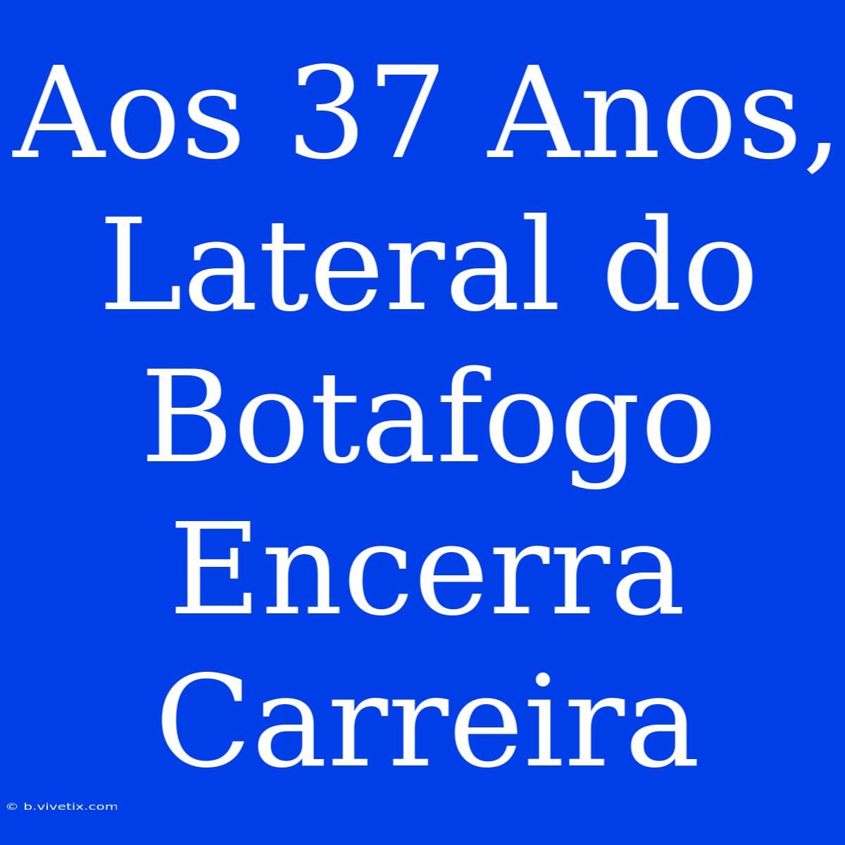 Aos 37 Anos, Lateral Do Botafogo Encerra Carreira