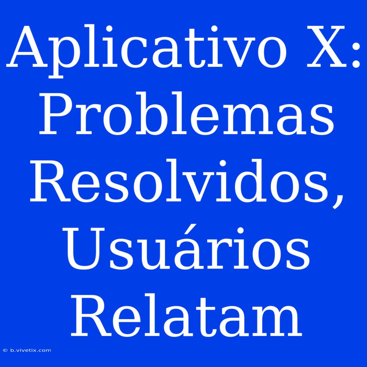 Aplicativo X: Problemas Resolvidos, Usuários Relatam