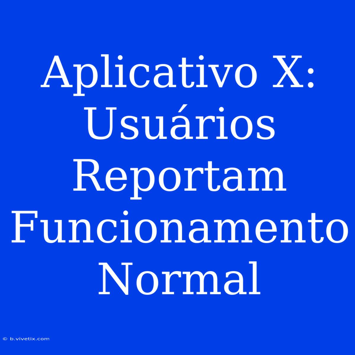 Aplicativo X: Usuários Reportam Funcionamento Normal