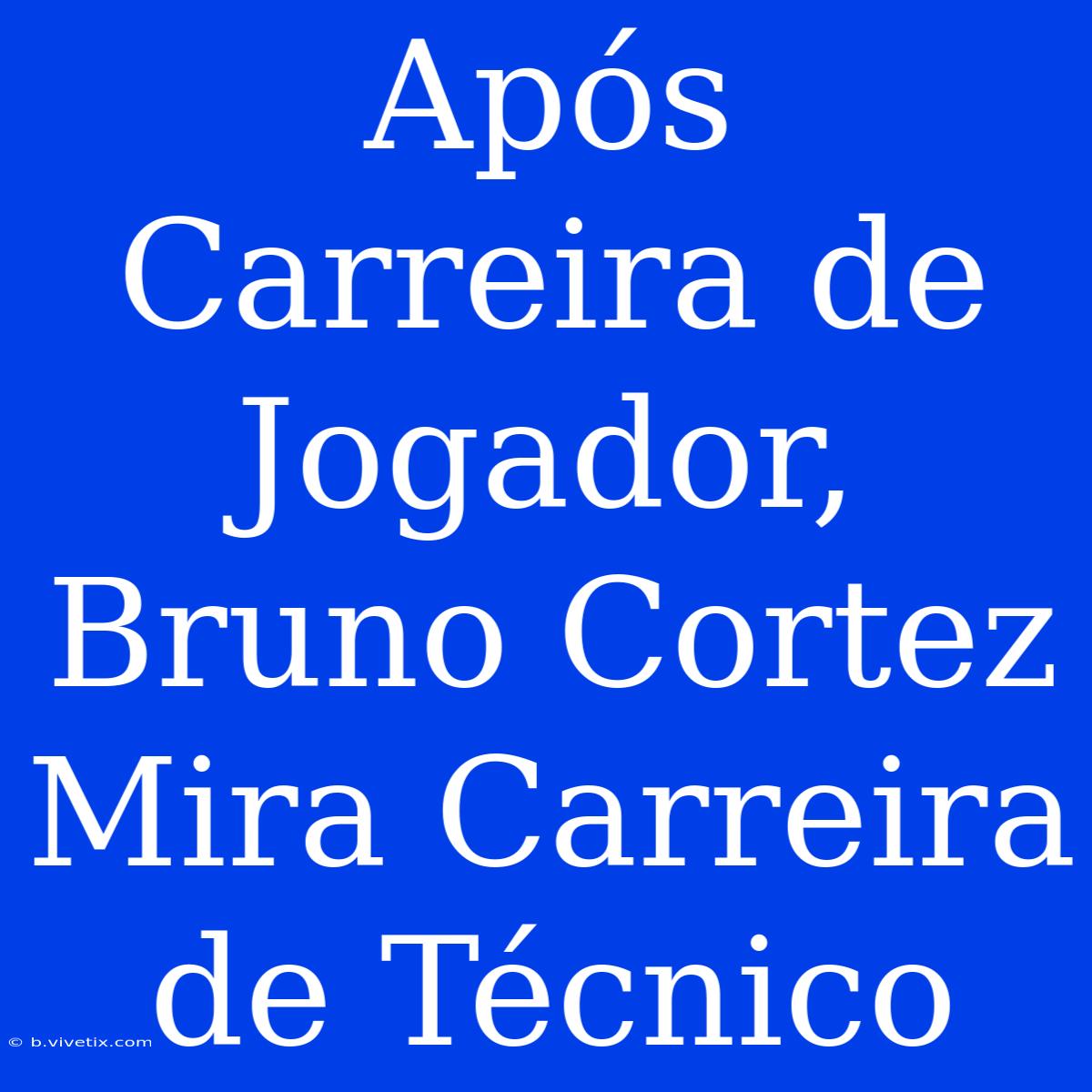 Após Carreira De Jogador, Bruno Cortez Mira Carreira De Técnico