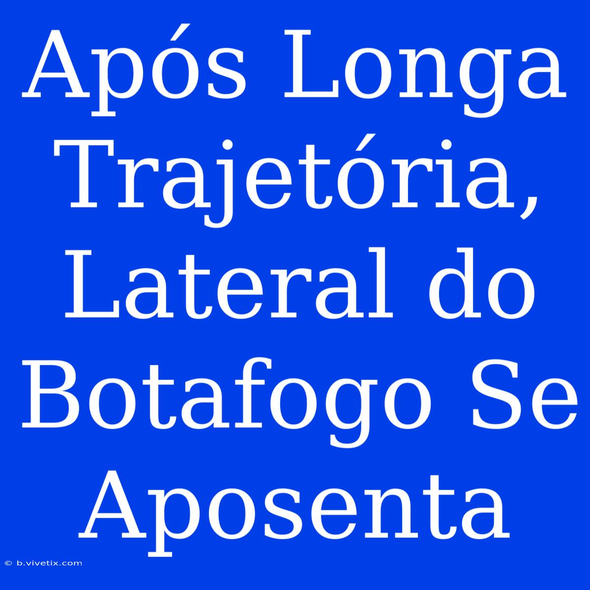 Após Longa Trajetória, Lateral Do Botafogo Se Aposenta