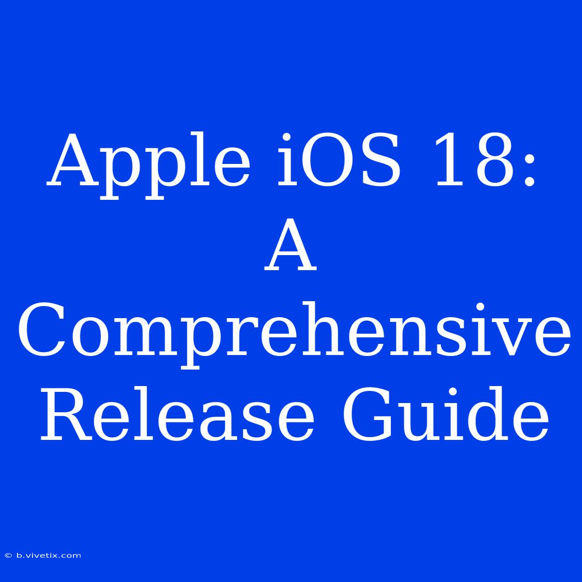 Apple IOS 18: A Comprehensive Release Guide