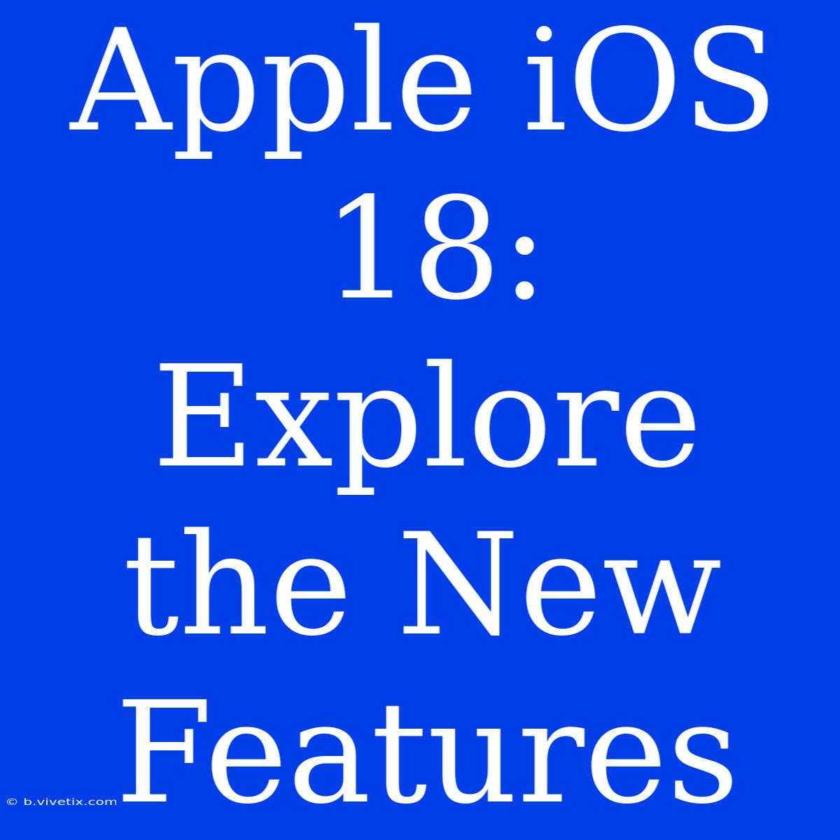 Apple IOS 18: Explore The New Features