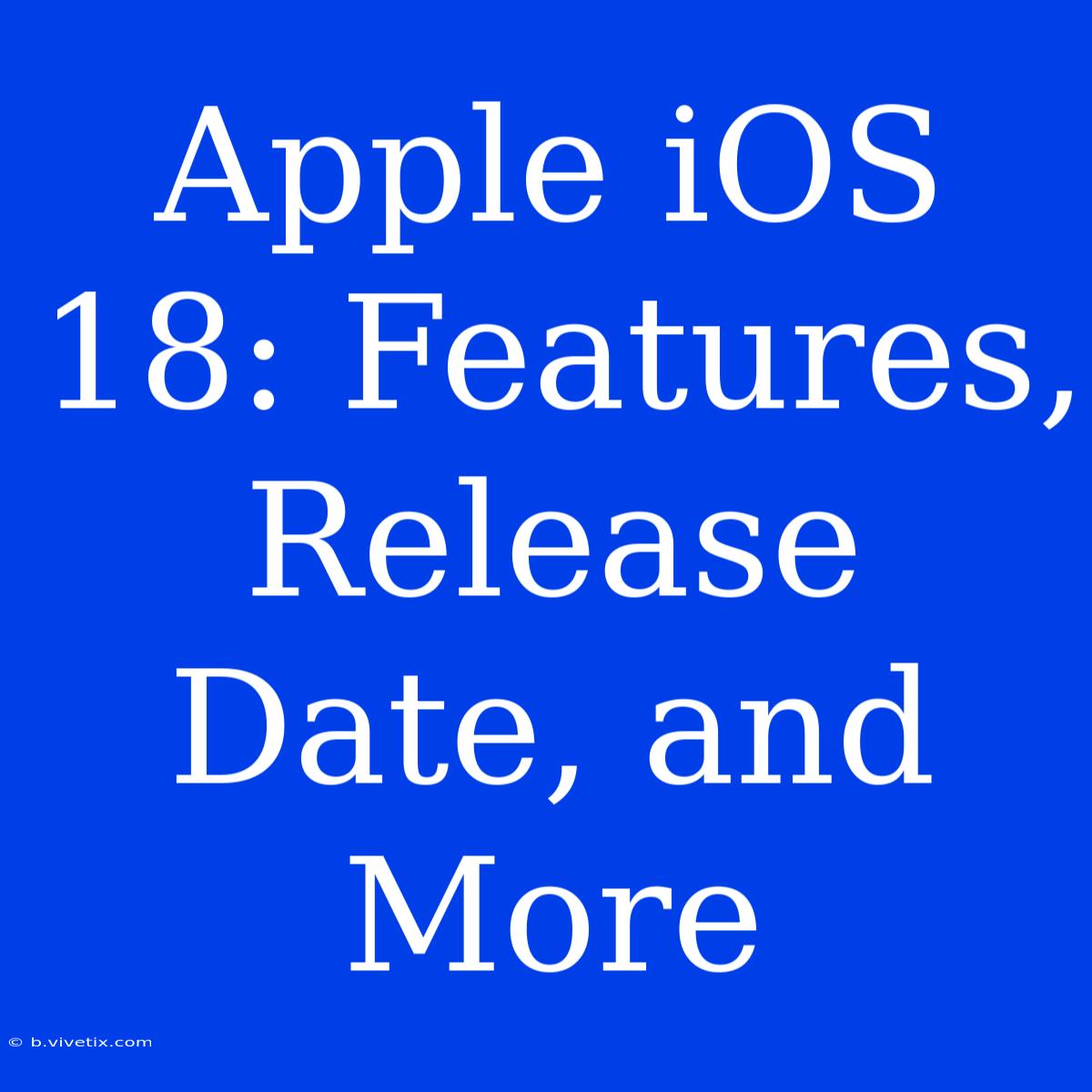 Apple IOS 18: Features, Release Date, And More