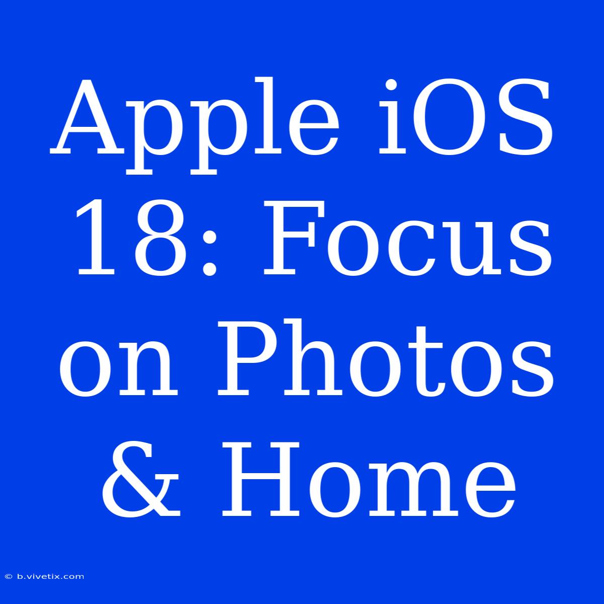 Apple IOS 18: Focus On Photos & Home