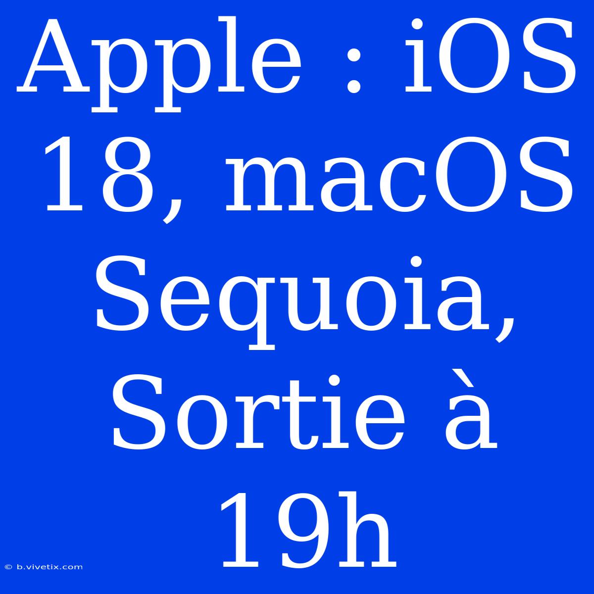 Apple : IOS 18, MacOS Sequoia, Sortie À 19h