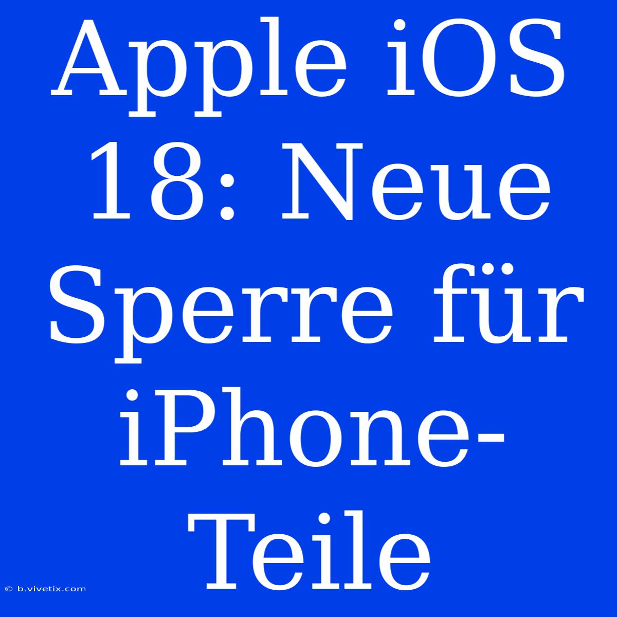 Apple IOS 18: Neue Sperre Für IPhone-Teile 