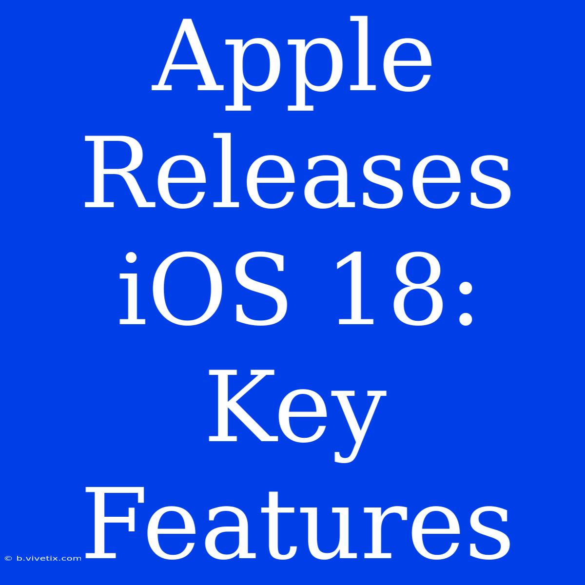 Apple Releases IOS 18: Key Features