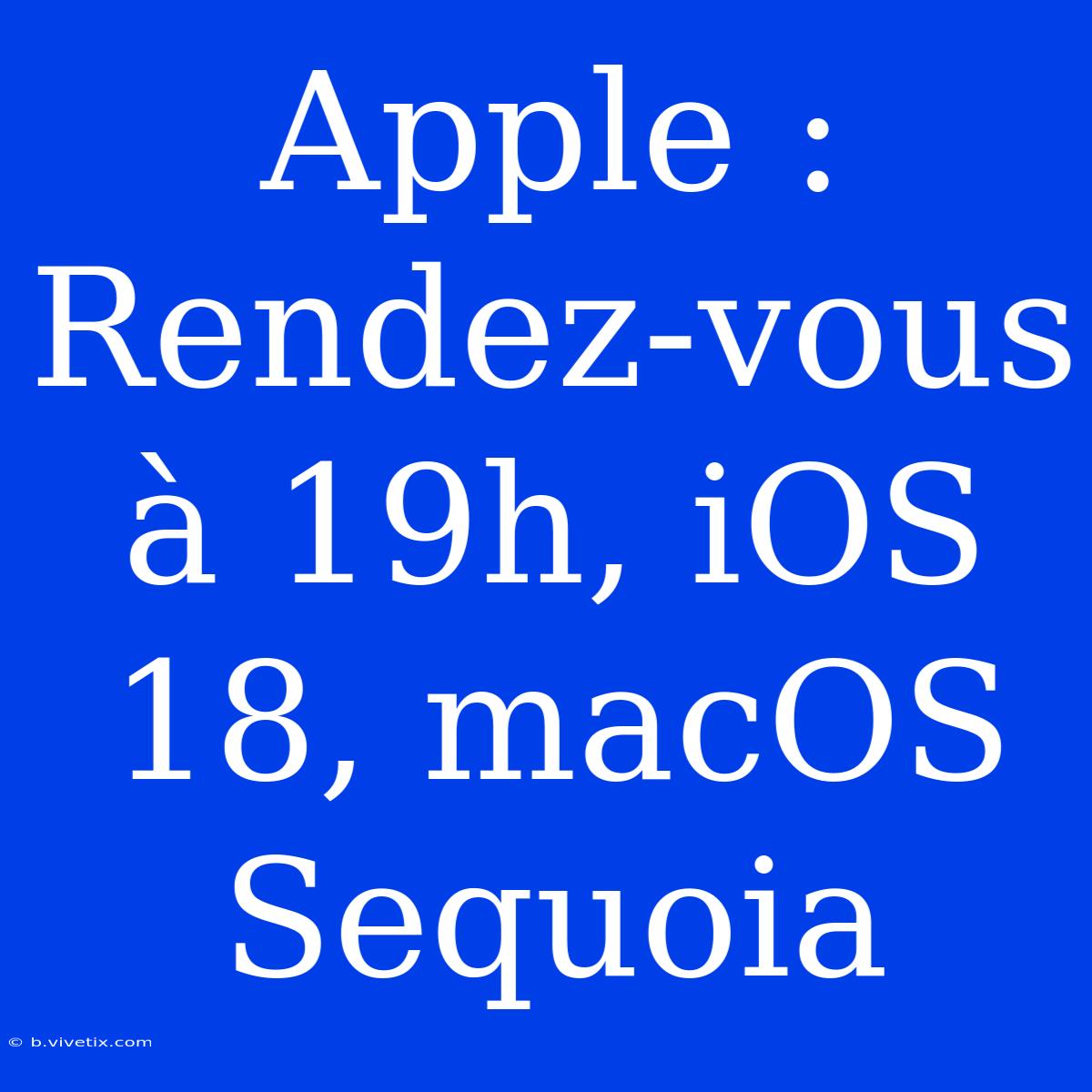 Apple : Rendez-vous À 19h, IOS 18, MacOS Sequoia