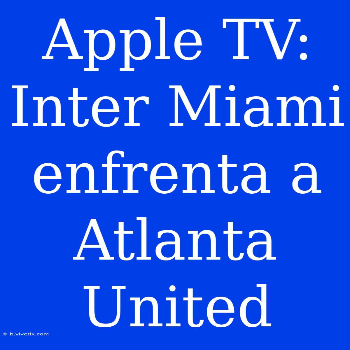 Apple TV: Inter Miami Enfrenta A Atlanta United