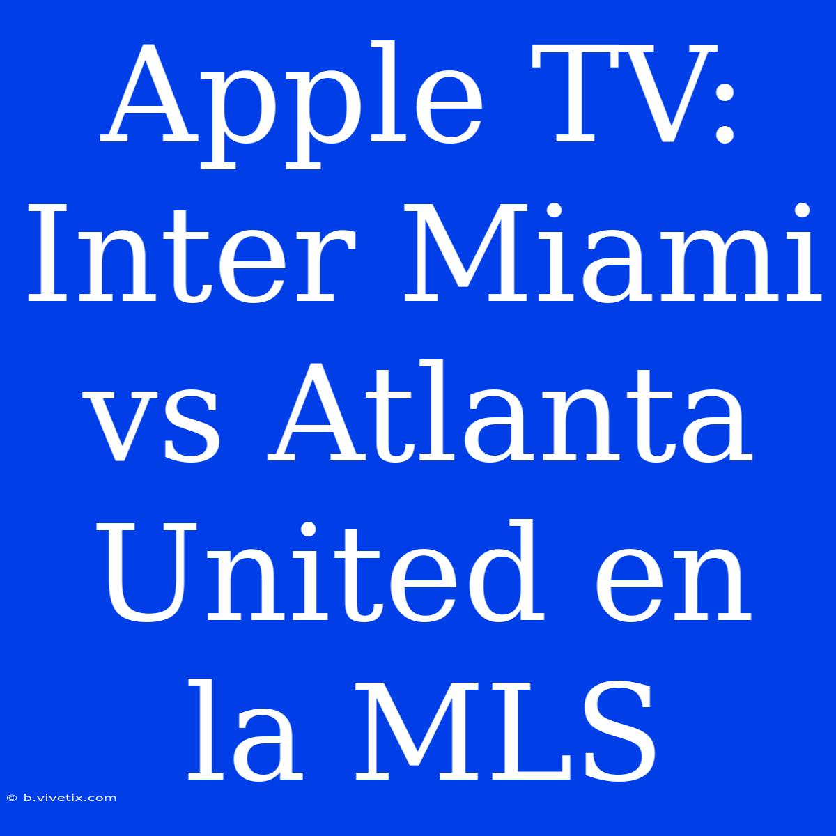 Apple TV: Inter Miami Vs Atlanta United En La MLS