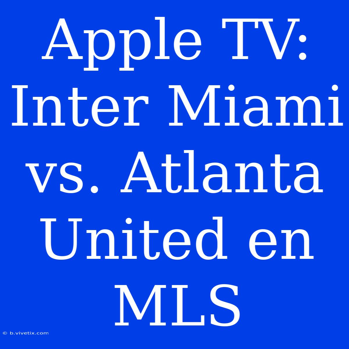 Apple TV: Inter Miami Vs. Atlanta United En MLS