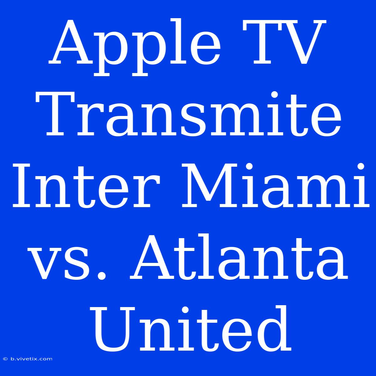 Apple TV Transmite Inter Miami Vs. Atlanta United