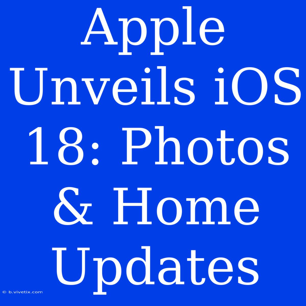 Apple Unveils IOS 18: Photos & Home Updates